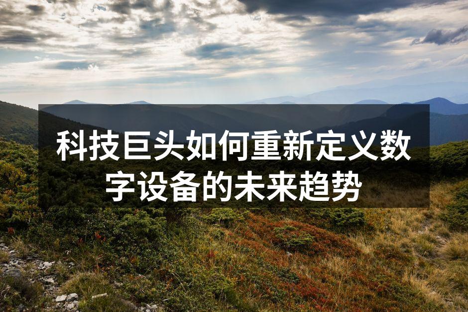 科技巨头如何重新定义数字设备的未来趋势