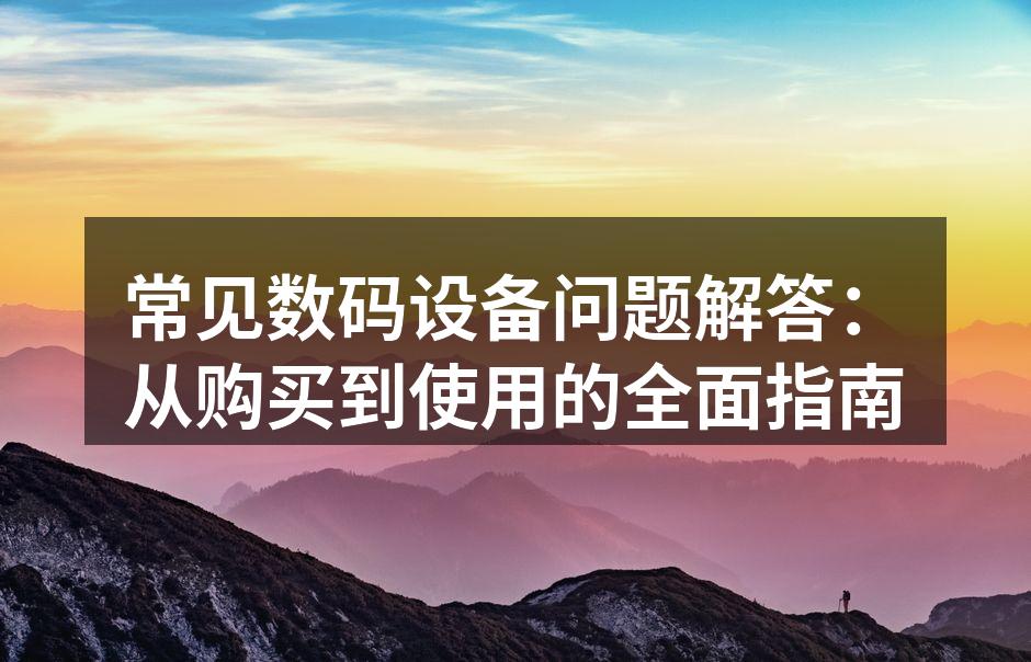常见数码设备问题解答：从购买到使用的全面指南